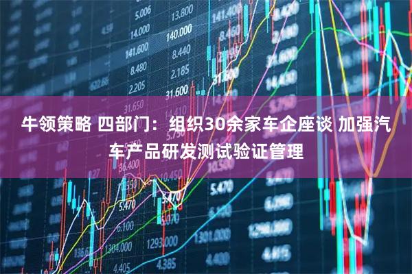 牛领策略 四部门：组织30余家车企座谈 加强汽车产品研发测试验证管理