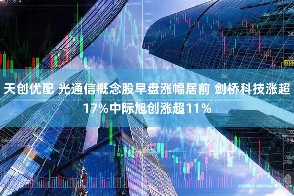 天创优配 光通信概念股早盘涨幅居前 剑桥科技涨超17%中际旭创涨超11%