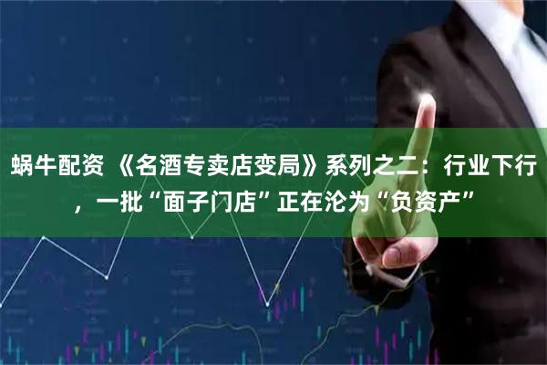 蜗牛配资 《名酒专卖店变局》系列之二：行业下行，一批“面子门店”正在沦为“负资产”