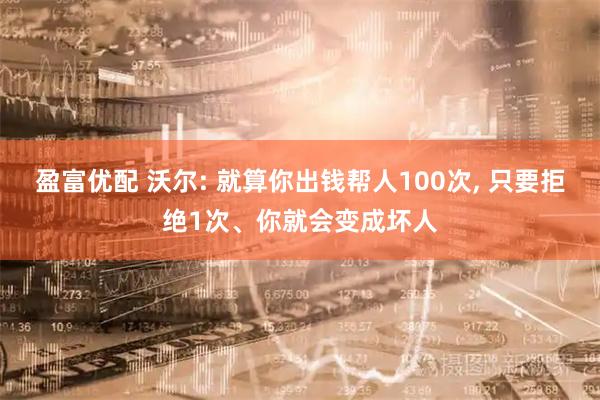 盈富优配 沃尔: 就算你出钱帮人100次, 只要拒绝1次、你就会变成坏人