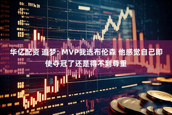 华亿配资 追梦: MVP我选布伦森 他感觉自己即使夺冠了还是得不到尊重