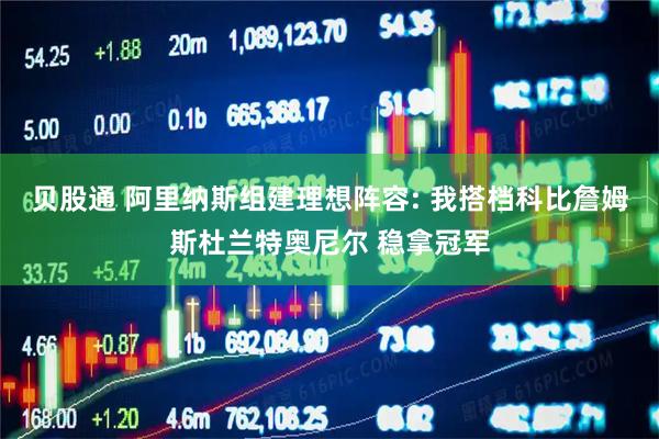 贝股通 阿里纳斯组建理想阵容: 我搭档科比詹姆斯杜兰特奥尼尔 稳拿冠军