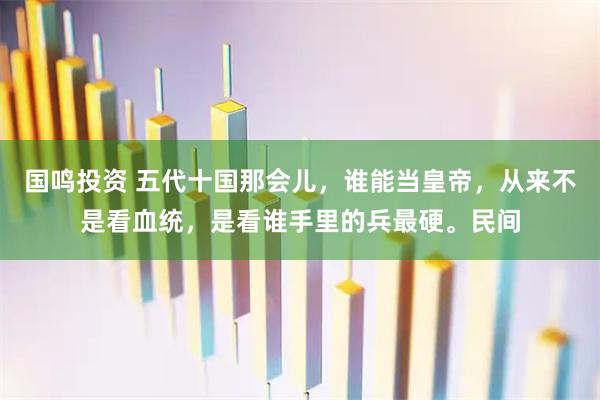 国鸣投资 五代十国那会儿，谁能当皇帝，从来不是看血统，是看谁手里的兵最硬。民间