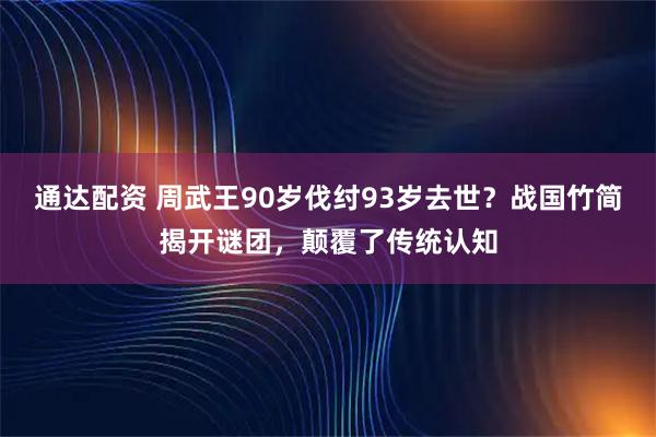 通达配资 周武王90岁伐纣93岁去世？战国竹简揭开谜团，颠覆了传统认知