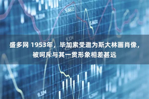 盛多网 1953年，毕加索受邀为斯大林画肖像，被呵斥与其一贯形象相差甚远