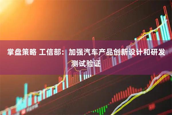掌盘策略 工信部：加强汽车产品创新设计和研发测试验证