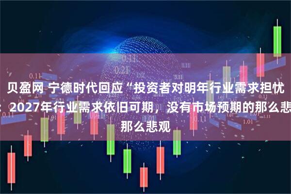 贝盈网 宁德时代回应“投资者对明年行业需求担忧”：2027年行业需求依旧可期，没有市场预期的那么悲观