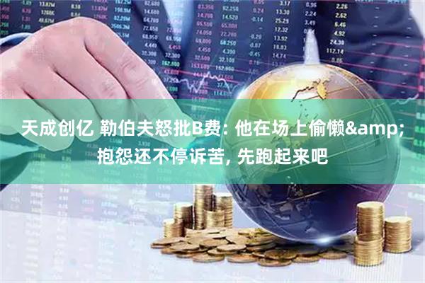 天成创亿 勒伯夫怒批B费: 他在场上偷懒&抱怨还不停诉苦, 先跑起来吧