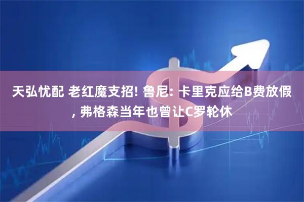 天弘忧配 老红魔支招! 鲁尼: 卡里克应给B费放假, 弗格森当年也曾让C罗轮休