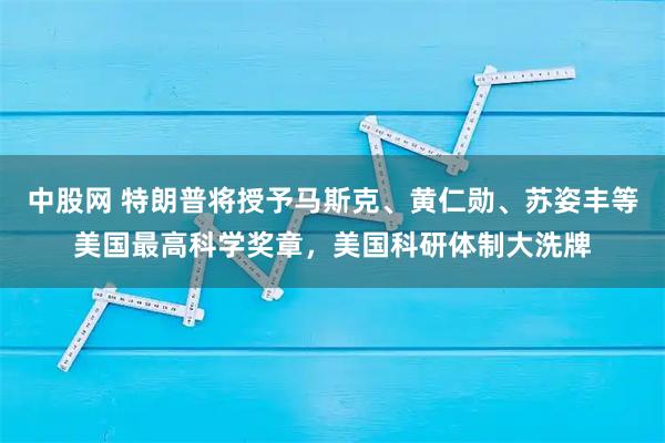 中股网 特朗普将授予马斯克、黄仁勋、苏姿丰等美国最高科学奖章，美国科研体制大洗牌