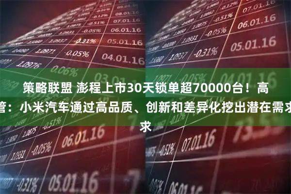 策略联盟 澎程上市30天锁单超70000台！高管：小米汽车通过高品质、创新和差异化挖出潜在需求