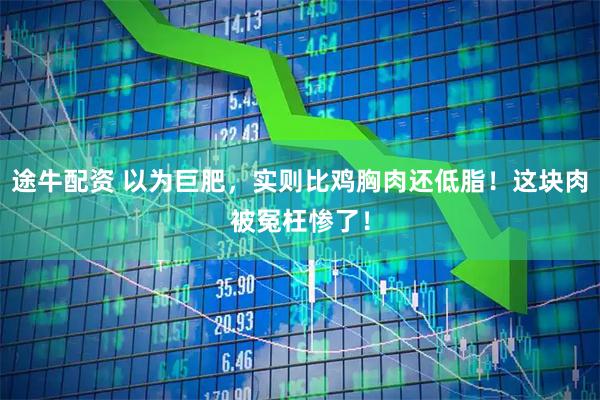 途牛配资 以为巨肥，实则比鸡胸肉还低脂！这块肉被冤枉惨了！