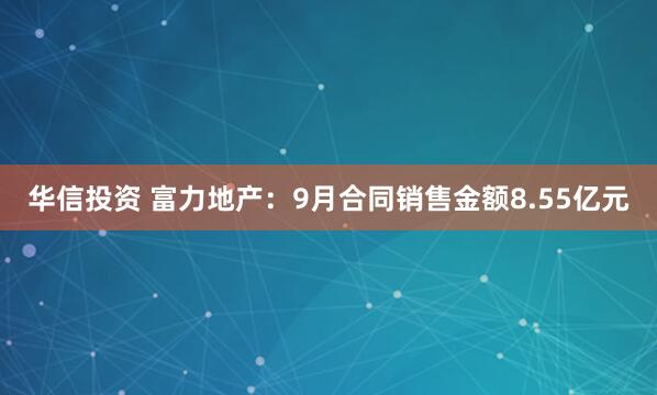 华信投资 富力地产：9月合同销售金额8.55亿元