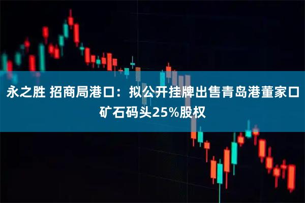 永之胜 招商局港口：拟公开挂牌出售青岛港董家口矿石码头25%股权