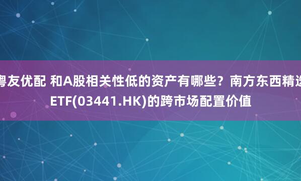 粤友优配 和A股相关性低的资产有哪些？南方东西精选ETF(03441.HK)的跨市场配置价值