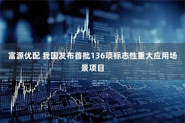 富源优配 我国发布首批136项标志性重大应用场景项目