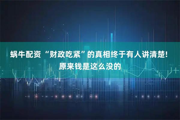 蜗牛配资 “财政吃紧”的真相终于有人讲清楚! 原来钱是这么没的