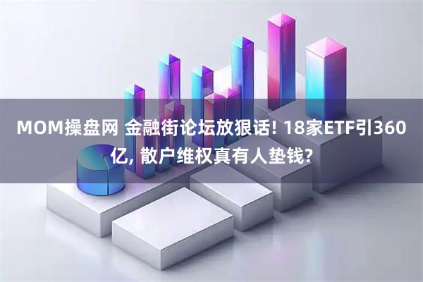 MOM操盘网 金融街论坛放狠话! 18家ETF引360亿, 散户维权真有人垫钱?