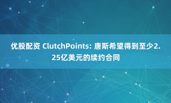优股配资 ClutchPoints: 唐斯希望得到至少2.25亿美元的续约合同