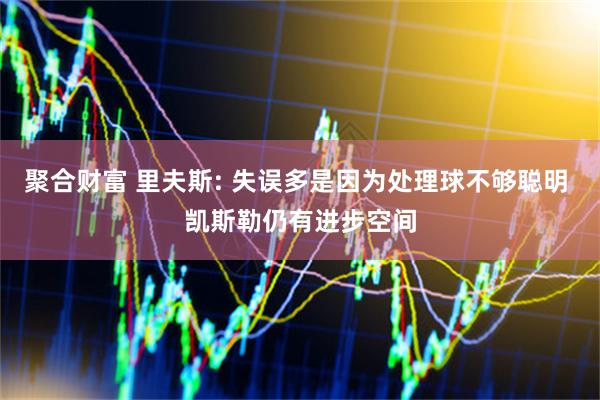 聚合财富 里夫斯: 失误多是因为处理球不够聪明 凯斯勒仍有进步空间