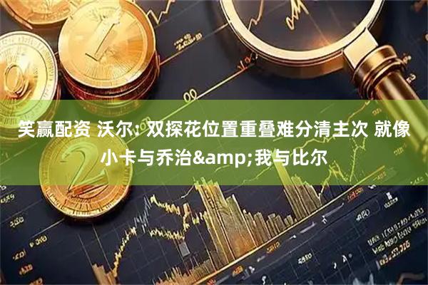 笑赢配资 沃尔: 双探花位置重叠难分清主次 就像小卡与乔治&我与比尔