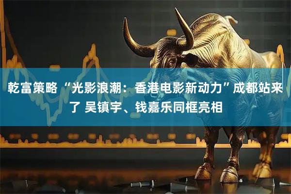 乾富策略 “光影浪潮：香港电影新动力”成都站来了 吴镇宇、钱嘉乐同框亮相
