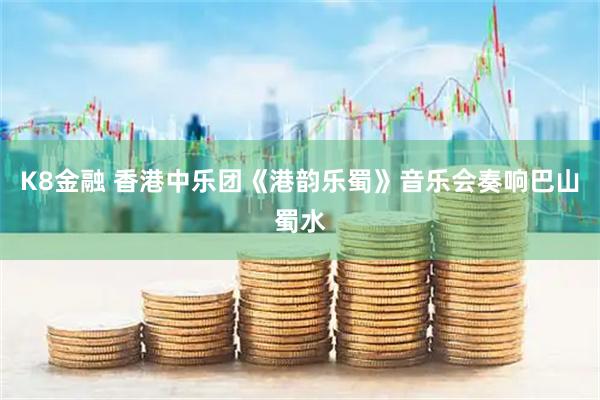 K8金融 香港中乐团《港韵乐蜀》音乐会奏响巴山蜀水
