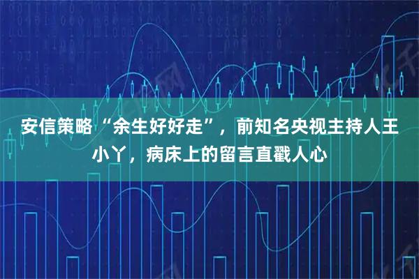 安信策略 “余生好好走”，前知名央视主持人王小丫，病床上的留言直戳人心
