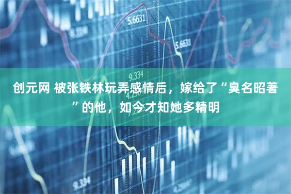 创元网 被张铁林玩弄感情后，嫁给了“臭名昭著”的他，如今才知她多精明