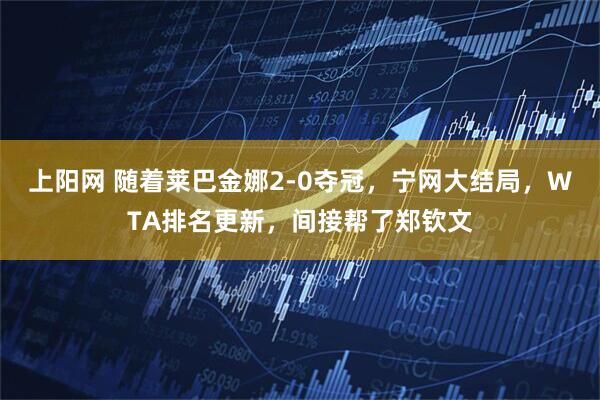 上阳网 随着莱巴金娜2-0夺冠，宁网大结局，WTA排名更新，间接帮了郑钦文