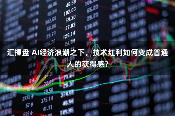 汇操盘 AI经济浪潮之下，技术红利如何变成普通人的获得感？