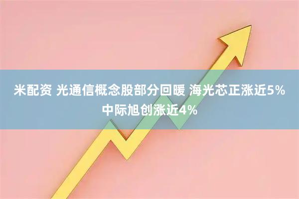米配资 光通信概念股部分回暖 海光芯正涨近5%中际旭创涨近4%
