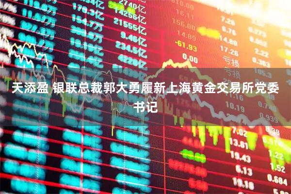 天添盈 银联总裁郭大勇履新上海黄金交易所党委书记