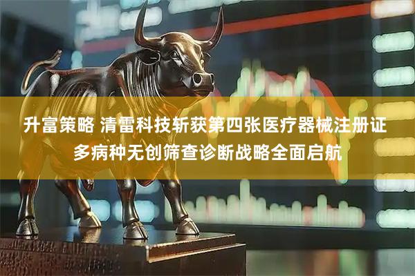 升富策略 清雷科技斩获第四张医疗器械注册证 多病种无创筛查诊断战略全面启航