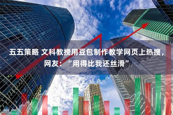 五五策略 文科教授用豆包制作教学网页上热搜，网友：“用得比我还丝滑”