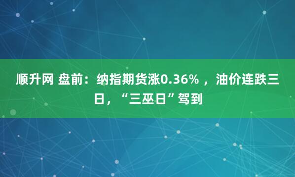 顺升网 盘前：纳指期货涨0.36% ，油价连跌三日，“三巫日”驾到